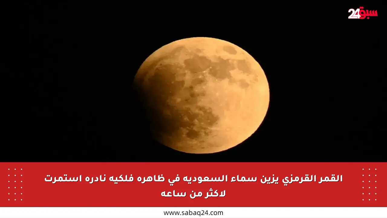 القمر القرمزي يزين سماء السعودية في ظاهرة فلكية نادرة استمرت لأكثر من ساعة